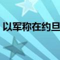 以军称在约旦河西岸北部打死7名巴武装人员
