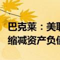 巴克莱：美联储已表示可以在降低利率的同时缩减资产负债表