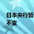 日本央行暂停加息 将政策利率维持在0.25%不变