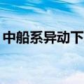 中船系异动下跌 中国重工、中国船舶跌超4%