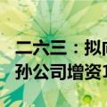 二六三：拟向全资子公司增资5.5亿元 向全资孙公司增资1.5亿元