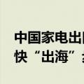 中国家电出口连续18个月同比正增长 企业加快“出海”步伐