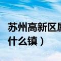 苏州高新区属于什么镇管辖（苏州高新区属于什么镇）