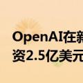 OpenAI在新一轮融资据悉要求投资者至少出资2.5亿美元