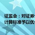 证监会：对证券公司投资股票、做市等业务的风险控制指标计算标准予以优化