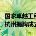国家卓越工程师实践基地（数字技术领域）在杭州揭牌成立