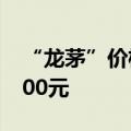 “龙茅”价格下跌 散瓶飞天茅台价格跌破2300元