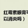 红霉素眼膏可以治疗包皮炎吗（红霉素眼膏可以消炎吗）