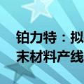 铂力特：拟投资10亿元建设增材制造专用粉末材料产线