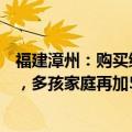 福建漳州：购买绿色建筑标准新房公积金贷款额度上浮20%，多孩家庭再加5万元