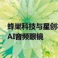 蜂巢科技与星创视界达成战略合作，将于年底推出首款联名AI音频眼镜