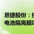 恩捷股份：控股子公司在马来西亚投资建设锂电池隔离膜项目