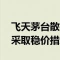 飞天茅台散瓶批发价再降 持续下行或使茅台采取稳价措施