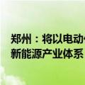 郑州：将以电动化、产业化、智能化为方向 积极构建汽车+新能源产业体系