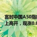 富时中国A50指数期货在上一交易日夜盘收涨0.01%的基础上高开，现涨0.02%