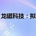 龙磁科技：拟回购2000万元至4000万元股份