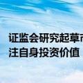证监会研究起草市值管理征求意见稿 进一步引导上市公司关注自身投资价值