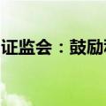 证监会：鼓励私募基金参与上市公司并购重组