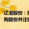 辽港股份：拟以4.2亿元至8.4亿元自有资金回购股份并注销