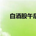 白酒股午后震荡反弹 贵州茅台涨超6%
