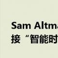 Sam Altman：AI奇点近在咫尺，准备好迎接“智能时代”
