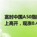 富时中国A50指数期货在上一交易日夜盘收涨0.38%的基础上高开，现涨0.44%