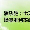 潘功胜：七天期逆回购利率下降将带动国内市场基准利率调整