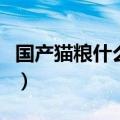 国产猫粮什么牌子好吃（国产猫粮什么牌子好）