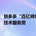 拼多多“百亿减免”再加码 全部商品的退款订单均自动返还技术服务费