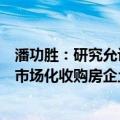 潘功胜：研究允许政策性银行、商业银行支持有条件的企业市场化收购房企土地