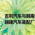 吉利汽车与越南企业Tasco签署协议，将投资1.68亿美元在越建汽车装配厂