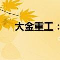 大金重工：签署3.61亿元海上风电合同