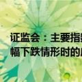 证监会：主要指数成份股公司应当明确股价短期连续或者大幅下跌情形时的应对措施