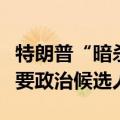 特朗普“暗杀未遂”事件嫌疑人被指控行刺主要政治候选人