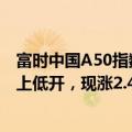富时中国A50指数期货在上一交易日夜盘收涨2.69%的基础上低开，现涨2.45%