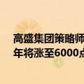 高盛集团策略师David Kostin：预计标普500指数到2025年将涨至6000点