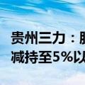 贵州三力：股东国盛海通民企高质量发展基金减持至5%以下
