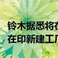 铃木据悉将在印度扩大汽车销售网络，丰田或在印新建工厂