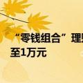 “零钱组合”理财产品迎调整，多家银行单日快赎额度调降至1万元