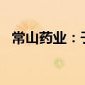 常山药业：子公司首次通过欧盟GMP认证