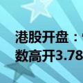 港股开盘：恒生指数高开3.12% 恒生科技指数高开3.78%