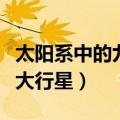 太阳系中的九大行星哪个最大（太阳系中的九大行星）