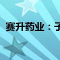 赛升药业：子公司药品生产许可证变更获批