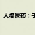 人福医药：子公司药品上市许可申请获受理