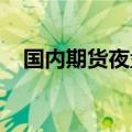 国内期货夜盘收盘主力合约几乎全部上涨