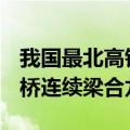 我国最北高铁建设进度+1 哈伊高铁最长跨河桥连续梁合龙
