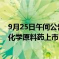 9月25日午间公告一览：赛隆药业子公司盐酸艾司洛尔获得化学原料药上市申请批准通知书