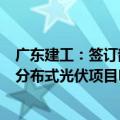 广东建工：签订韶关市浈江区花坪镇、犁市镇398MW地面分布式光伏项目EPC总承包合同