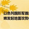 以色列国防军首席指挥官告知部队，军方正在为可能在黎巴嫩发起地面攻势做准备