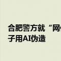 合肥警方就“网传三只羊卢某某音视频”发布通报：系一男子用AI伪造